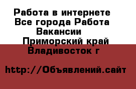 Работа в интернете - Все города Работа » Вакансии   . Приморский край,Владивосток г.